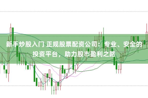 新手炒股入门 正规股票配资公司：专业、安全的投资平台，助力股市盈利之路