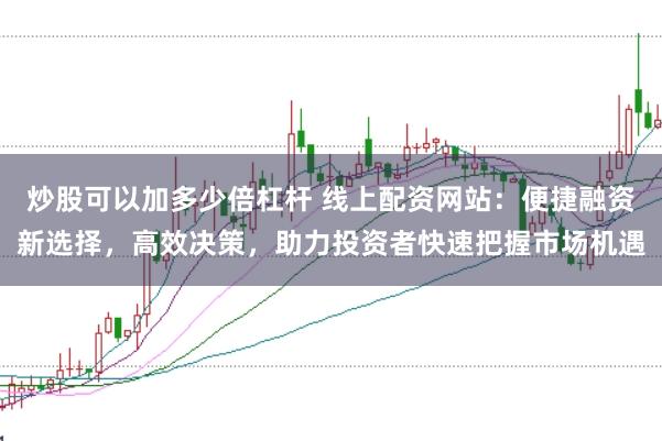 炒股可以加多少倍杠杆 线上配资网站：便捷融资新选择，高效决策，助力投资者快速把握市场机遇