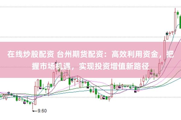 在线炒股配资 台州期货配资：高效利用资金，把握市场机遇，实现投资增值新路径