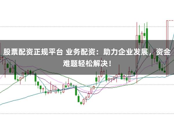 股票配资正规平台 业务配资：助力企业发展，资金难题轻松解决！