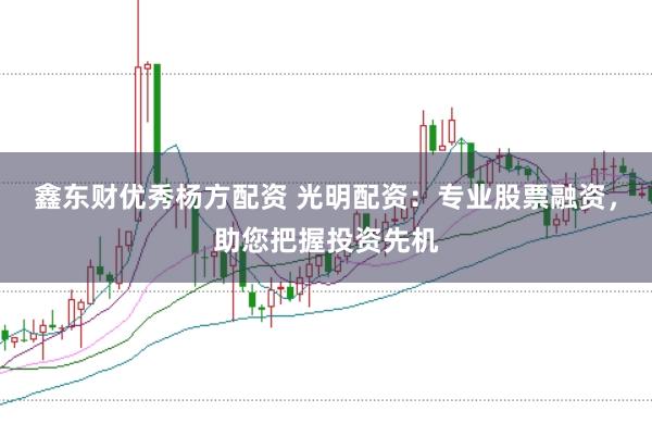 鑫东财优秀杨方配资 光明配资：专业股票融资，助您把握投资先机