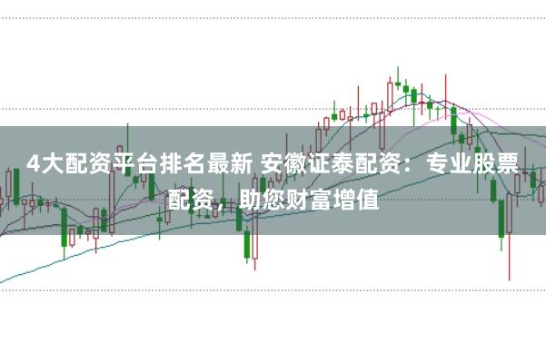 4大配资平台排名最新 安徽证泰配资：专业股票配资，助您财富增值