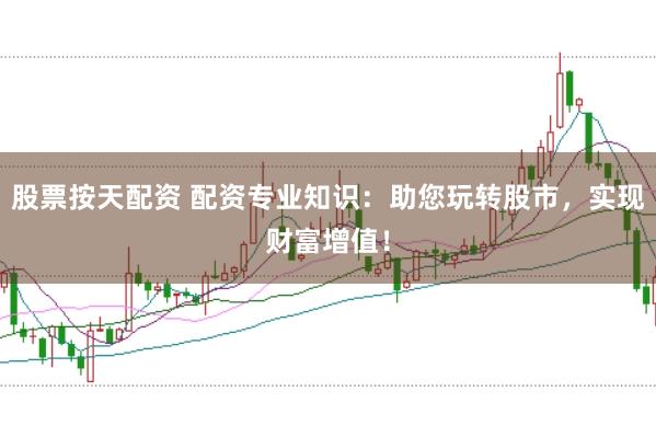 股票按天配资 配资专业知识：助您玩转股市，实现财富增值！