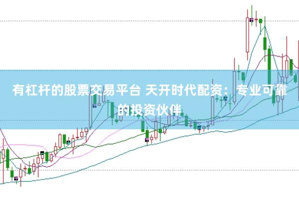 有杠杆的股票交易平台 天开时代配资：专业可靠的投资伙伴