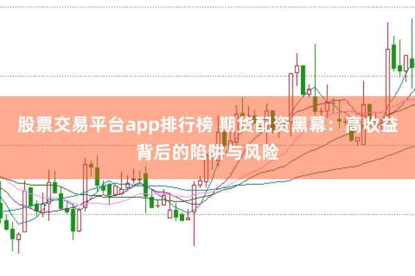 股票交易平台app排行榜 期货配资黑幕：高收益背后的陷阱与风险
