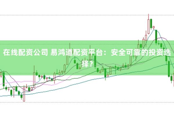 在线配资公司 易鸿道配资平台：安全可靠的投资选择？