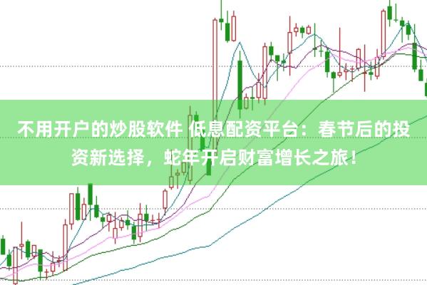不用开户的炒股软件 低息配资平台：春节后的投资新选择，蛇年开启财富增长之旅！