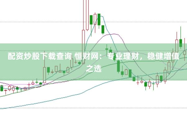 配资炒股下载查询 恒财网：专业理财，稳健增值之选