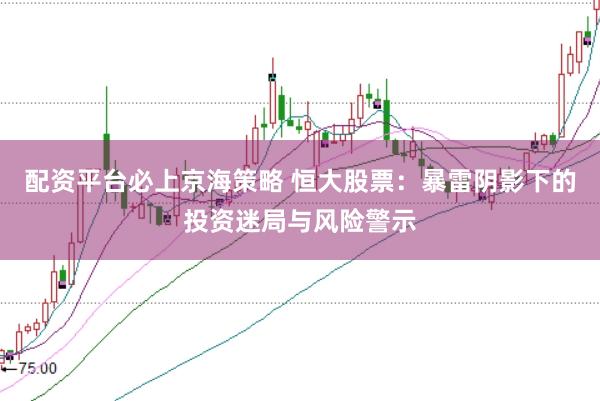 配资平台必上京海策略 恒大股票：暴雷阴影下的投资迷局与风险警示