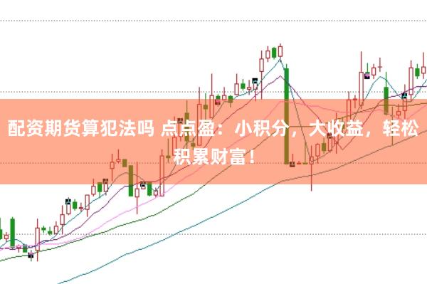 配资期货算犯法吗 点点盈：小积分，大收益，轻松积累财富！