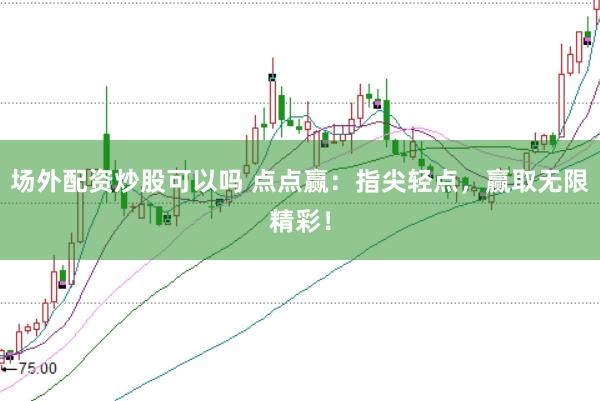 场外配资炒股可以吗 点点赢：指尖轻点，赢取无限精彩！