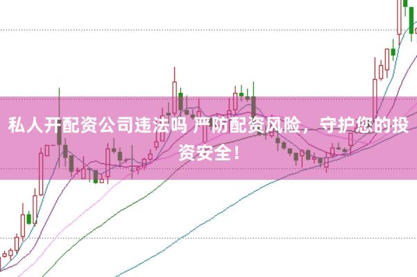 私人开配资公司违法吗 严防配资风险，守护您的投资安全！