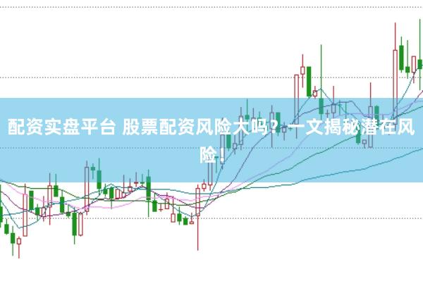 配资实盘平台 股票配资风险大吗？一文揭秘潜在风险！