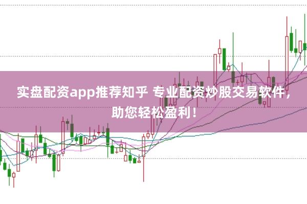 实盘配资app推荐知乎 专业配资炒股交易软件，助您轻松盈利！