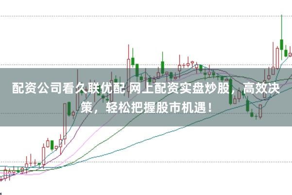 配资公司看久联优配 网上配资实盘炒股，高效决策，轻松把握股市机遇！