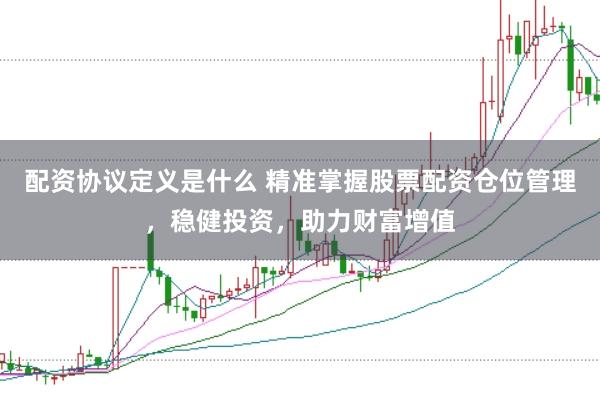配资协议定义是什么 精准掌握股票配资仓位管理，稳健投资，助力财富增值