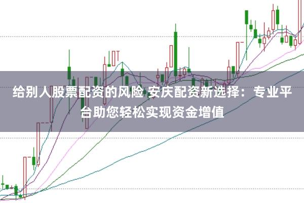给别人股票配资的风险 安庆配资新选择：专业平台助您轻松实现资金增值