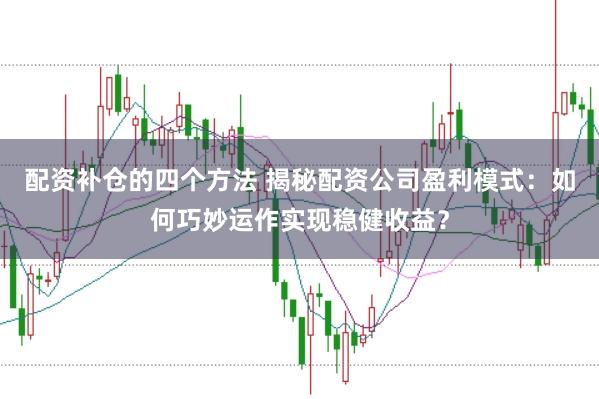 配资补仓的四个方法 揭秘配资公司盈利模式：如何巧妙运作实现稳健收益？
