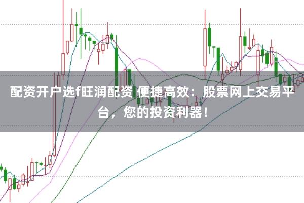 配资开户选f旺润配资 便捷高效：股票网上交易平台，您的投资利器！