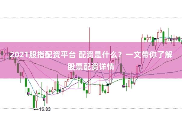 2021股指配资平台 配资是什么？一文带你了解股票配资详情