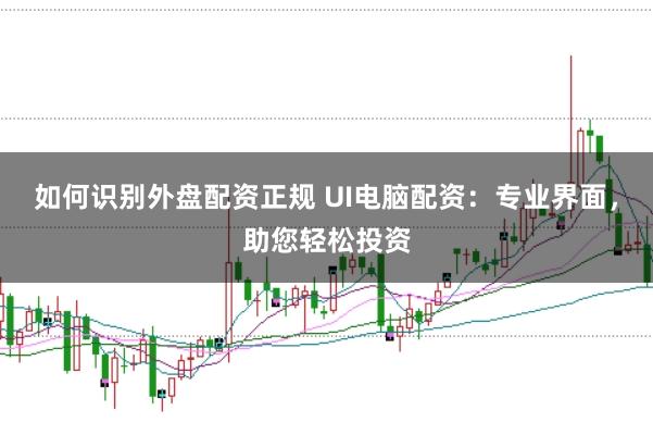 如何识别外盘配资正规 UI电脑配资：专业界面，助您轻松投资