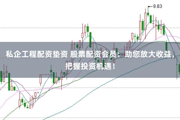 私企工程配资垫资 股票配资会员：助您放大收益，把握投资机遇！