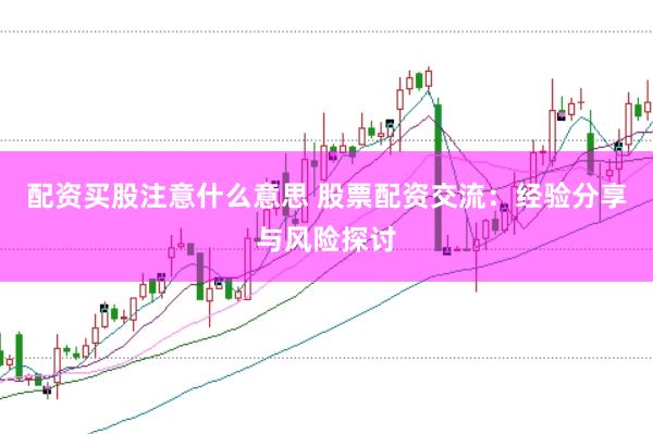 配资买股注意什么意思 股票配资交流：经验分享与风险探讨