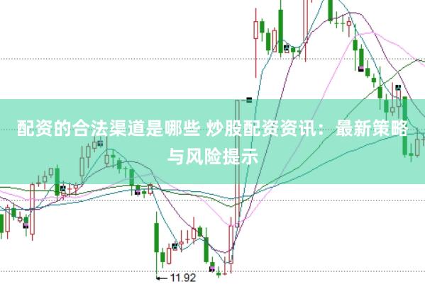 配资的合法渠道是哪些 炒股配资资讯：最新策略与风险提示