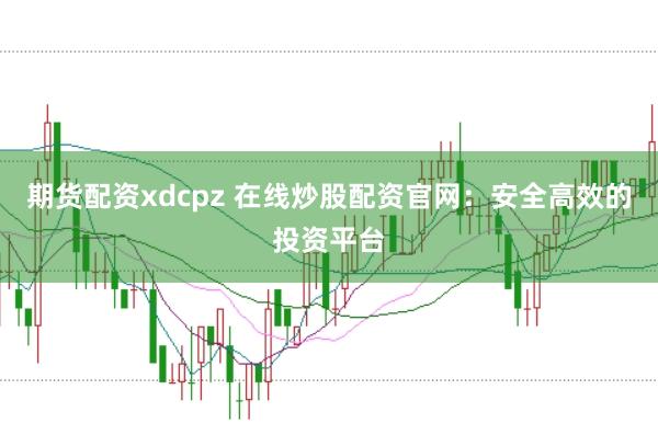 期货配资xdcpz 在线炒股配资官网：安全高效的投资平台