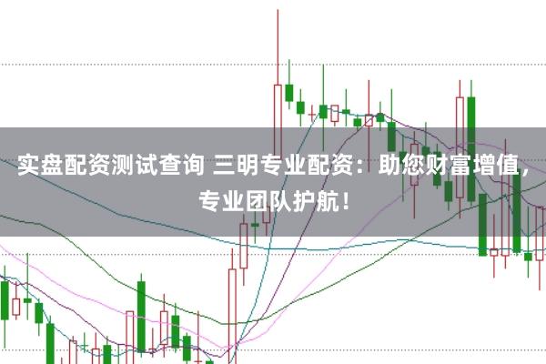 实盘配资测试查询 三明专业配资：助您财富增值，专业团队护航！