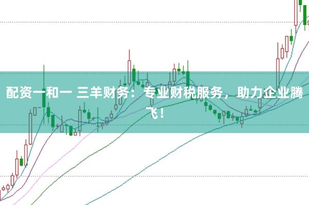 配资一和一 三羊财务：专业财税服务，助力企业腾飞！