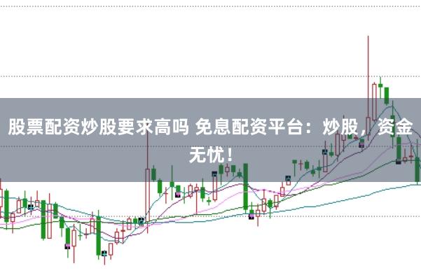 股票配资炒股要求高吗 免息配资平台：炒股，资金无忧！
