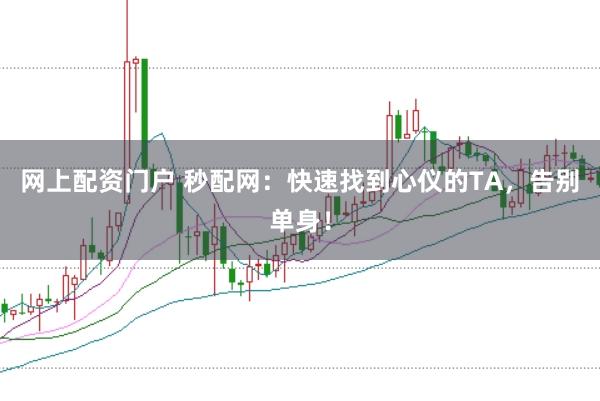 网上配资门户 秒配网：快速找到心仪的TA，告别单身！