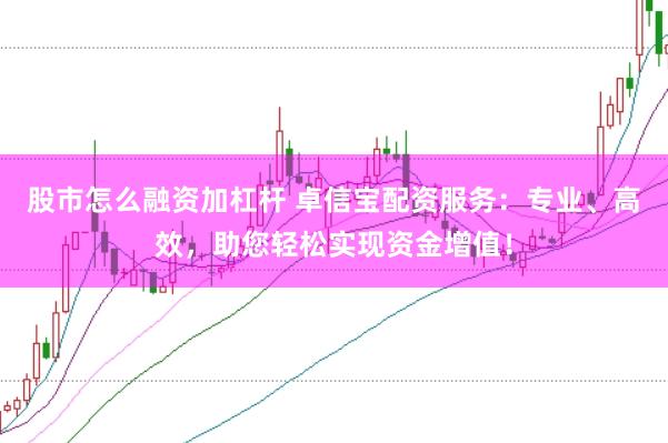 股市怎么融资加杠杆 卓信宝配资服务：专业、高效，助您轻松实现资金增值！
