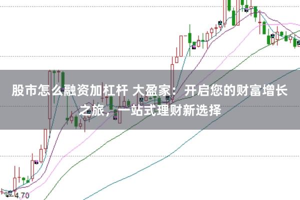 股市怎么融资加杠杆 大盈家：开启您的财富增长之旅，一站式理财新选择