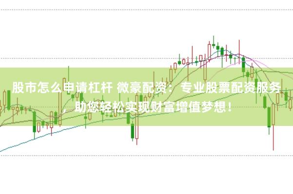 股市怎么申请杠杆 微豪配资：专业股票配资服务，助您轻松实现财富增值梦想！