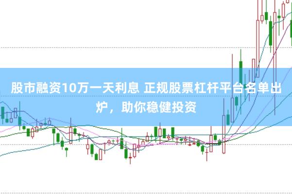 股市融资10万一天利息 正规股票杠杆平台名单出炉，助你稳健投资