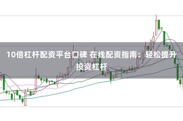 10倍杠杆配资平台口碑 在线配资指南：轻松提升投资杠杆
