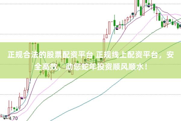 正规合法的股票配资平台 正规线上配资平台，安全高效，助您蛇年投资顺风顺水！