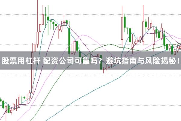 股票用杠杆 配资公司可靠吗？避坑指南与风险揭秘！
