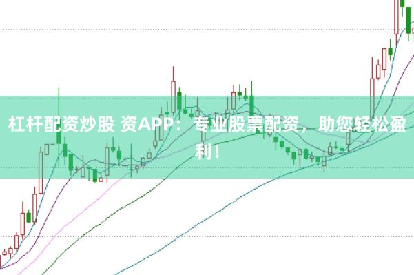 杠杆配资炒股 资APP：专业股票配资，助您轻松盈利！