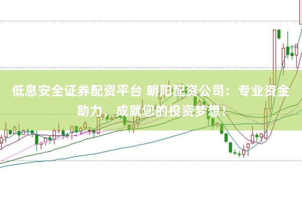 低息安全证券配资平台 朝阳配资公司：专业资金助力，成就您的投资梦想！
