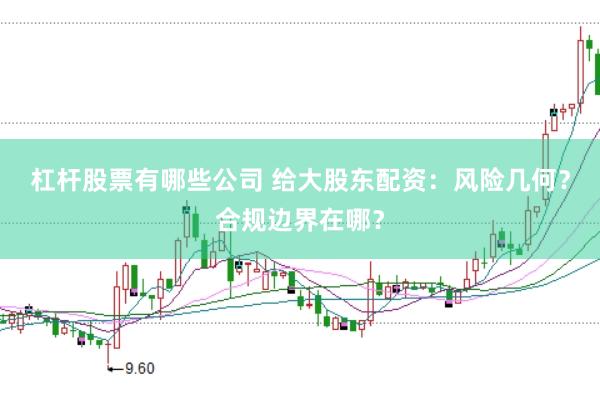 杠杆股票有哪些公司 给大股东配资：风险几何？合规边界在哪？