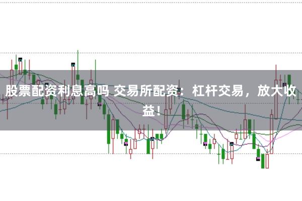股票配资利息高吗 交易所配资：杠杆交易，放大收益！