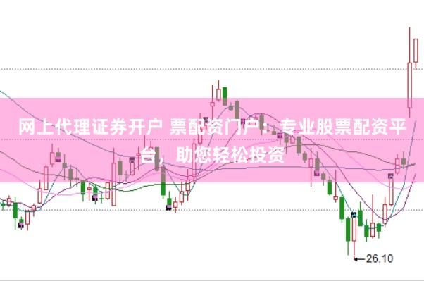 网上代理证券开户 票配资门户：专业股票配资平台，助您轻松投资