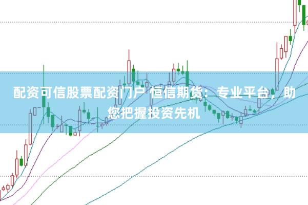 配资可信股票配资门户 恒信期货：专业平台，助您把握投资先机