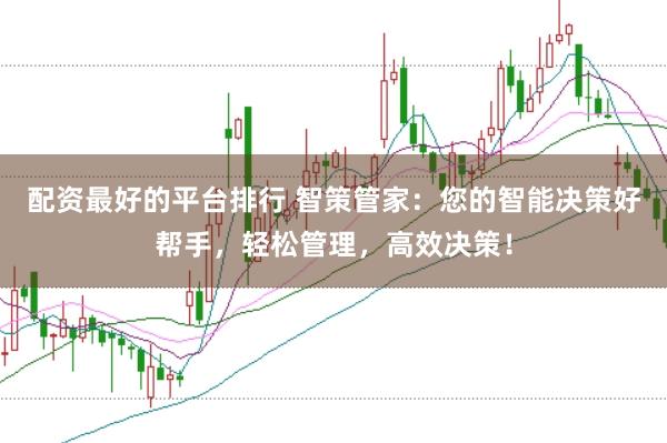 配资最好的平台排行 智策管家：您的智能决策好帮手，轻松管理，高效决策！