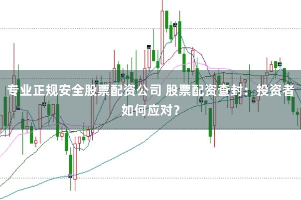 专业正规安全股票配资公司 股票配资查封：投资者如何应对？