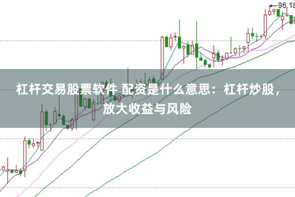 杠杆交易股票软件 配资是什么意思：杠杆炒股，放大收益与风险