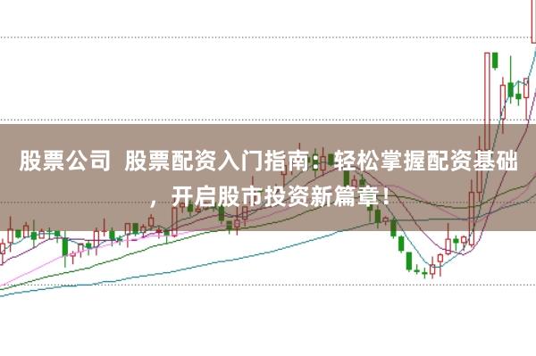 股票公司  股票配资入门指南：轻松掌握配资基础，开启股市投资新篇章！